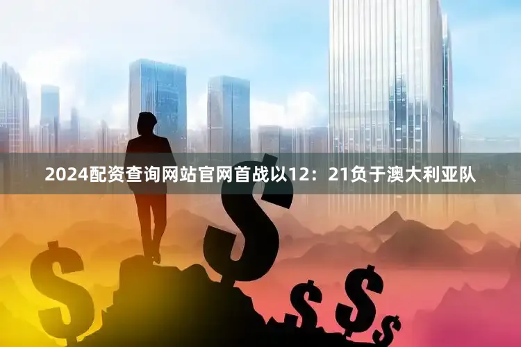 2024配资查询网站官网首战以12：21负于澳大利亚队