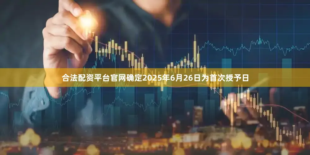 合法配资平台官网确定2025年6月26日为首次授予日