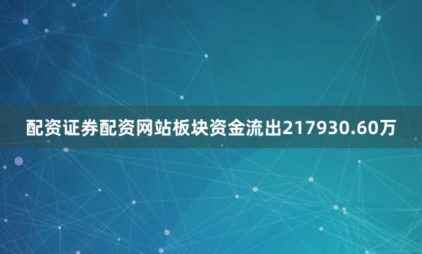 配资证券配资网站板块资金流出217930.60万