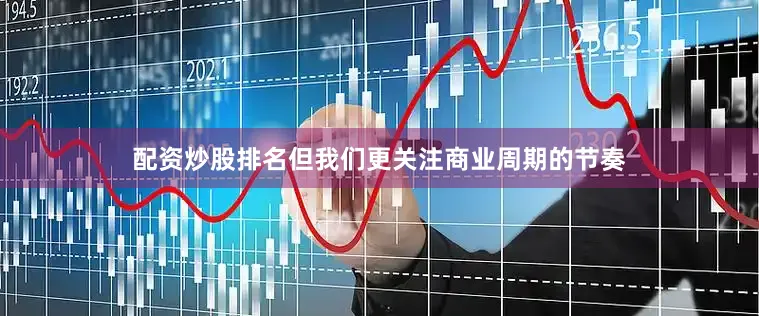 配资炒股排名但我们更关注商业周期的节奏