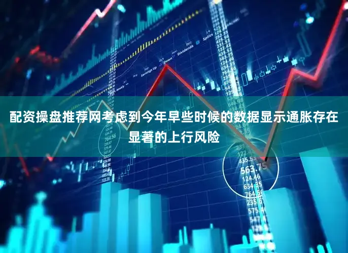 配资操盘推荐网考虑到今年早些时候的数据显示通胀存在显著的上行风险