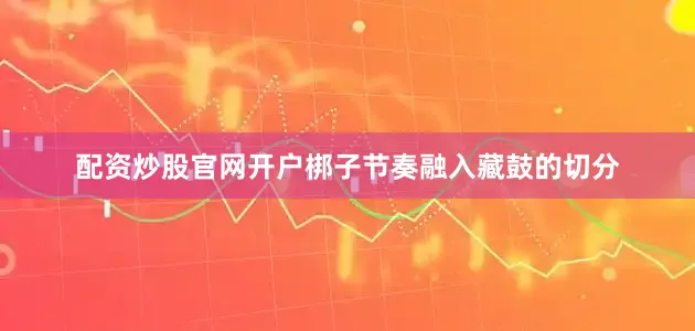 配资炒股官网开户梆子节奏融入藏鼓的切分