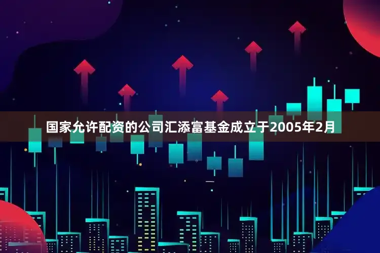国家允许配资的公司汇添富基金成立于2005年2月