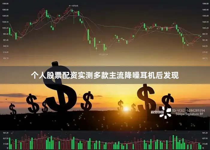 个人股票配资实测多款主流降噪耳机后发现