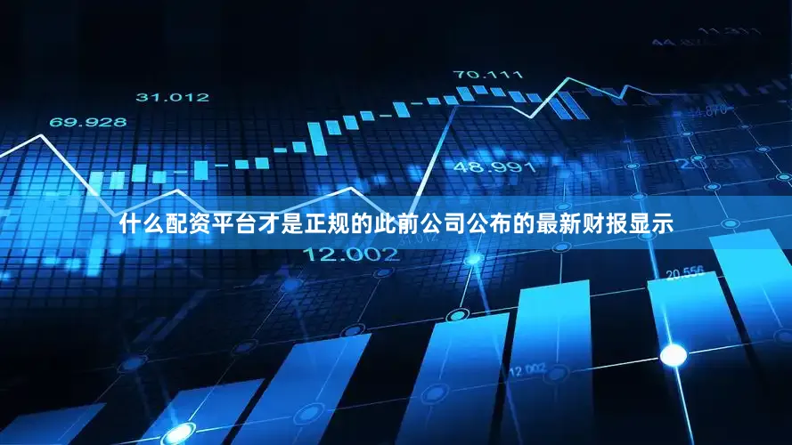 什么配资平台才是正规的此前公司公布的最新财报显示