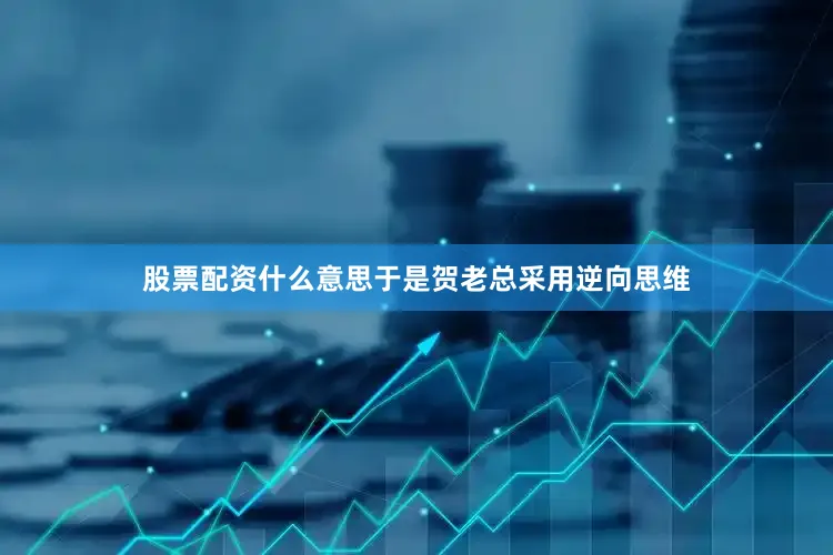 股票配资什么意思于是贺老总采用逆向思维
