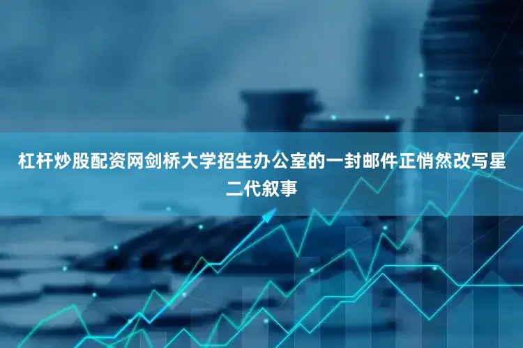 杠杆炒股配资网剑桥大学招生办公室的一封邮件正悄然改写星二代叙事