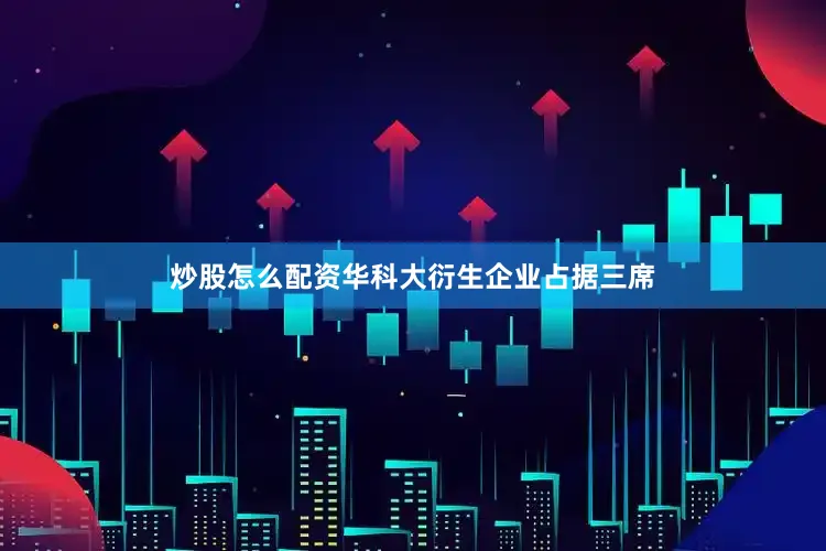 炒股怎么配资华科大衍生企业占据三席