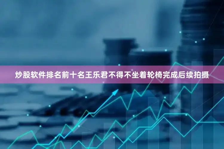 炒股软件排名前十名王乐君不得不坐着轮椅完成后续拍摄