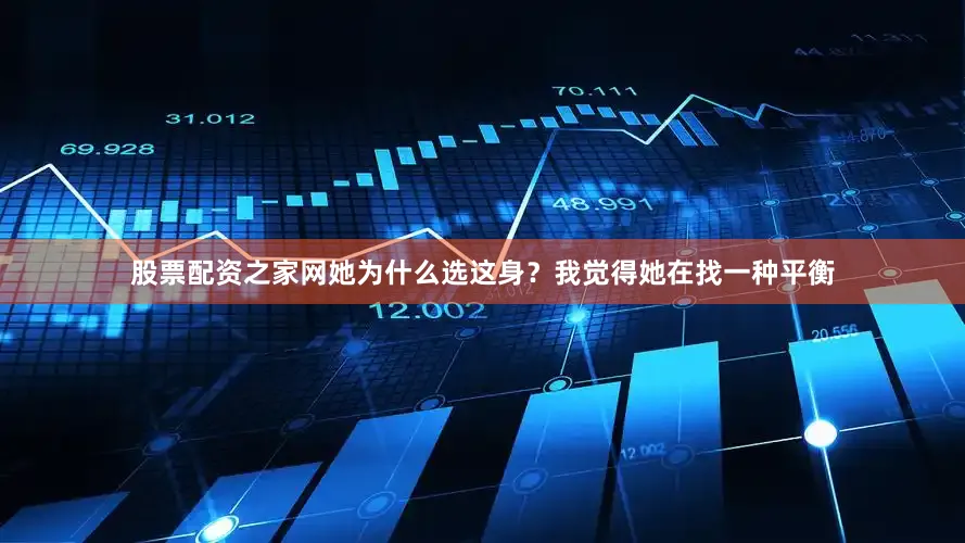 股票配资之家网她为什么选这身？我觉得她在找一种平衡