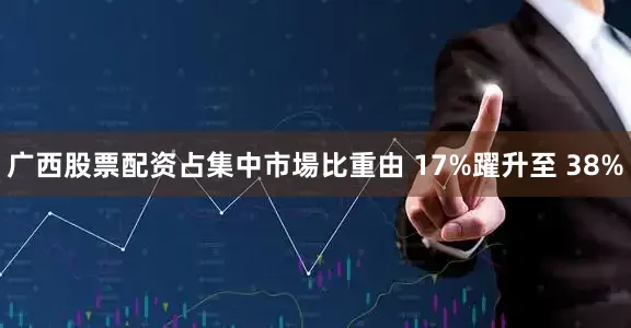 广西股票配资占集中市場比重由 17%躍升至 38%