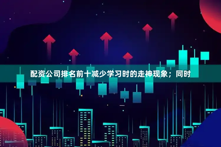 配资公司排名前十减少学习时的走神现象；同时