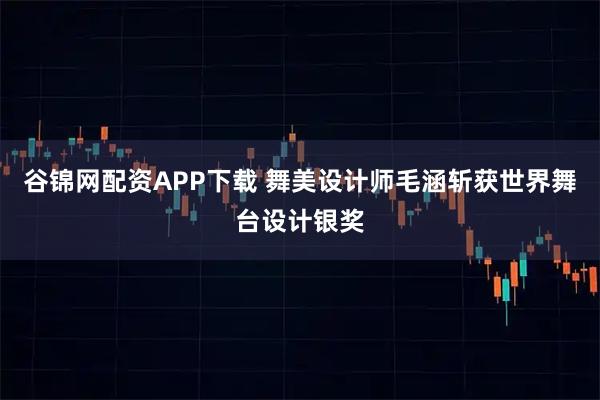 谷锦网配资APP下载 舞美设计师毛涵斩获世界舞台设计银奖