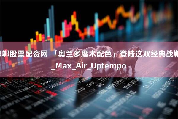 邯郸股票配资网 「奥兰多魔术配色」登陆这双经典战靴！_Max_Air_Uptempo