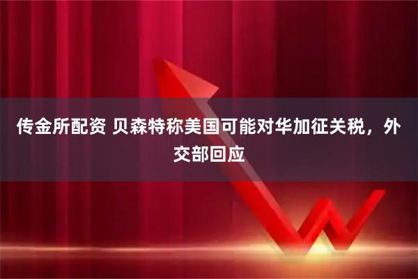 传金所配资 贝森特称美国可能对华加征关税，外交部回应