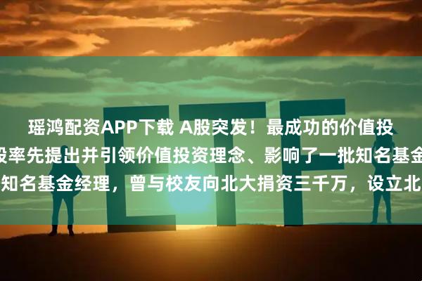 瑶鸿配资APP下载 A股突发！最成功的价值投资大佬突然离世！在A股率先提出并引领价值投资理念、影响了一批知名基金经理，曾与校友向北大捐资三千万，设立北大最大规模奖学金
