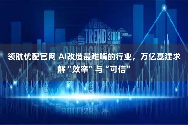 领航优配官网 AI改造最难啃的行业，万亿基建求解“效率”与“可信”