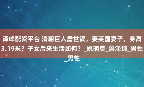 泽峰配资平台 清朝巨人詹世钗，娶英国妻子，身高3.19米？子女后来生活如何？_姚明莫_詹泽纯_男性