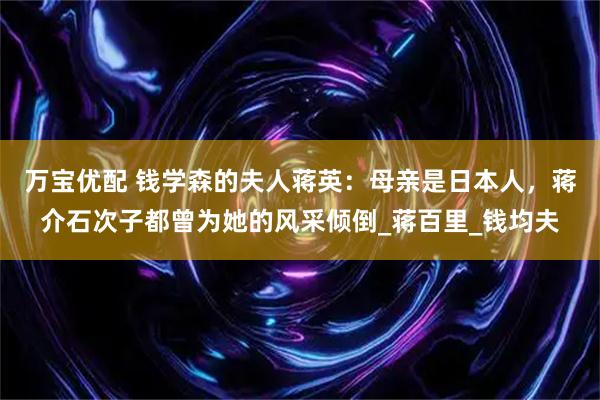 万宝优配 钱学森的夫人蒋英:母亲是日本人,蒋介石次子都曾为她的风采倾倒_蒋百里_钱均夫