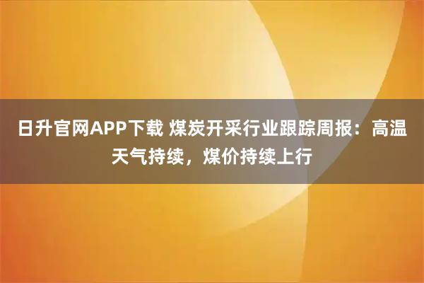 日升官网APP下载 煤炭开采行业跟踪周报:高温天气持续,煤价持续上行