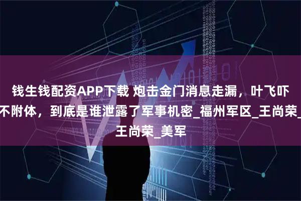 钱生钱配资APP下载 炮击金门消息走漏，叶飞吓得魂不附体，到底是谁泄露了军事机密_福州军区_王尚荣_美军