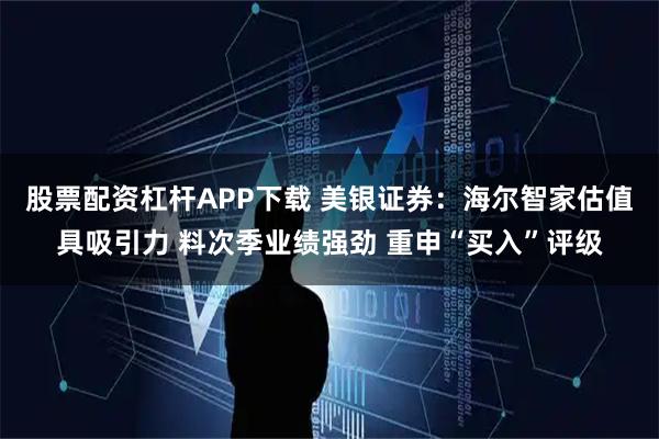 股票配资杠杆APP下载 美银证券:海尔智家估值具吸引力 料次季业绩强劲 重申“买入”评级
