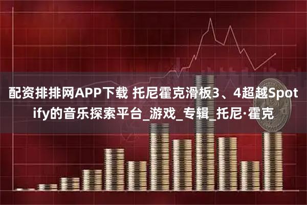配资排排网APP下载 托尼霍克滑板3、4超越Spotify的音乐探索平台_游戏_专辑_托尼·霍克