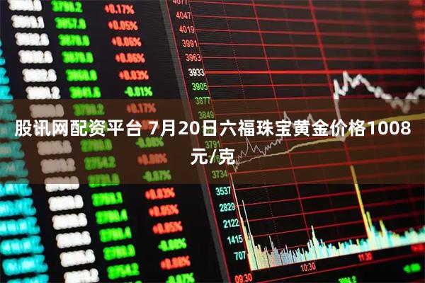 股讯网配资平台 7月20日六福珠宝黄金价格1008元/克