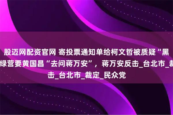 股迈网配资官网 寄投票通知单给柯文哲被质疑“黑色幽默”,绿营要黄国昌“去问蒋万安”,蒋万安反击_台北市_裁定_民众党