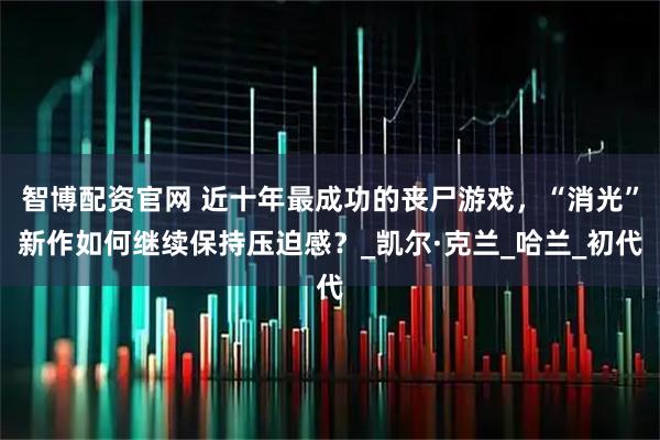 智博配资官网 近十年最成功的丧尸游戏,“消光”新作如何继续保持压迫感?_凯尔·克兰_哈兰_初代