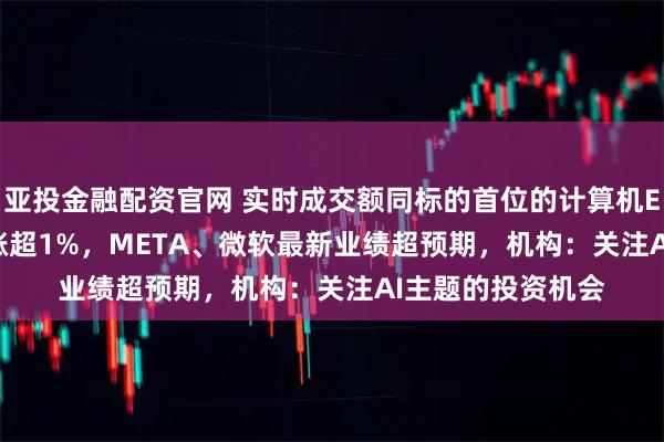 亚投金融配资官网 实时成交额同标的首位的计算机ETF(159998)涨超1%,META、微软最新业绩超预期,机构:关注AI主题的投资机会