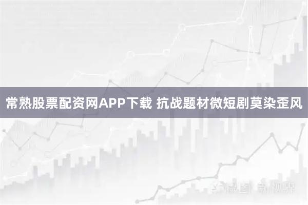 常熟股票配资网APP下载 抗战题材微短剧莫染歪风