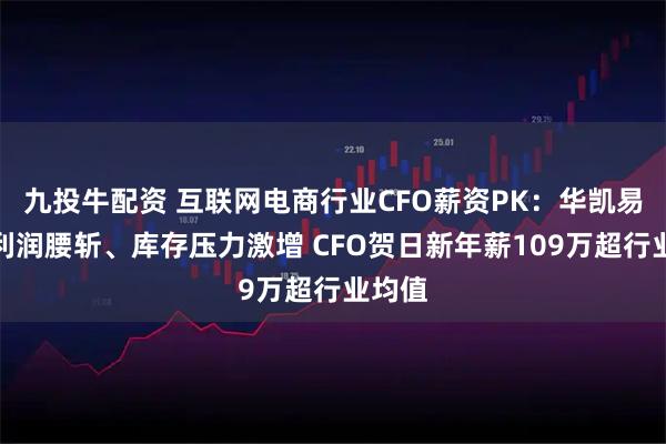 九投牛配资 互联网电商行业CFO薪资PK：华凯易佰净利润腰斩、库存压力激增 CFO贺日新年薪109万超行业均值
