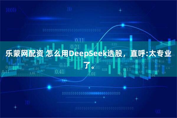 乐蒙网配资 怎么用DeepSeek选股，直呼:太专业了。