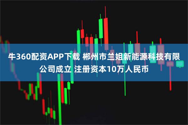 牛360配资APP下载 郴州市兰姐新能源科技有限公司成立 注册资本10万人民币