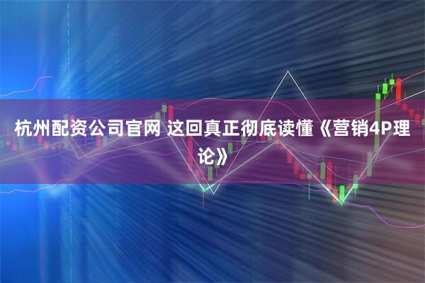 杭州配资公司官网 这回真正彻底读懂《营销4P理论》