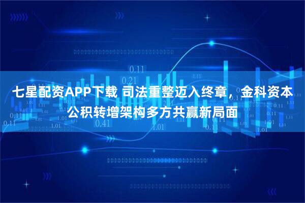 七星配资APP下载 司法重整迈入终章，金科资本公积转增架构多方共赢新局面