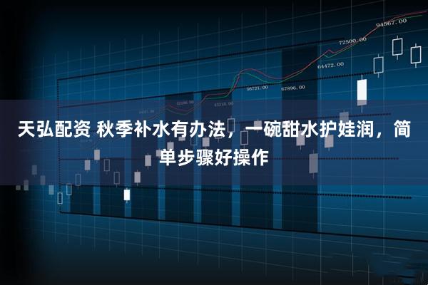 天弘配资 秋季补水有办法，一碗甜水护娃润，简单步骤好操作