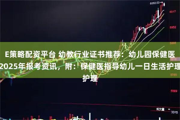 E策略配资平台 幼教行业证书推荐：幼儿园保健医2025年报考资讯，附：保健医指导幼儿一日生活护理