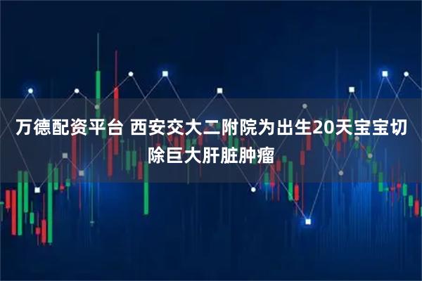 万德配资平台 西安交大二附院为出生20天宝宝切除巨大肝脏肿瘤