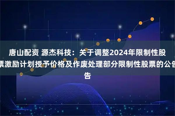 唐山配资 源杰科技：关于调整2024年限制性股票激励计划授予价格及作废处理部分限制性股票的公告