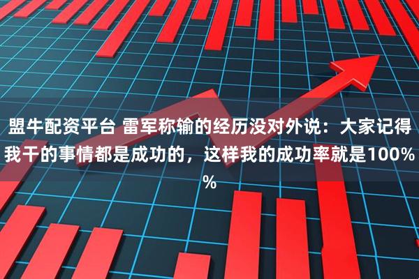 盟牛配资平台 雷军称输的经历没对外说：大家记得我干的事情都是成功的，这样我的成功率就是100%