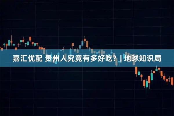 嘉汇优配 贵州人究竟有多好吃？| 地球知识局
