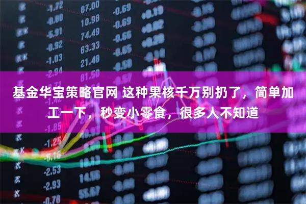 基金华宝策略官网 这种果核千万别扔了，简单加工一下，秒变小零食，很多人不知道