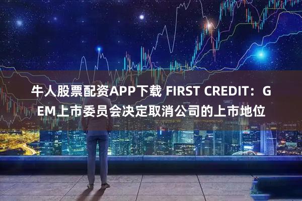 牛人股票配资APP下载 FIRST CREDIT：GEM上市委员会决定取消公司的上市地位