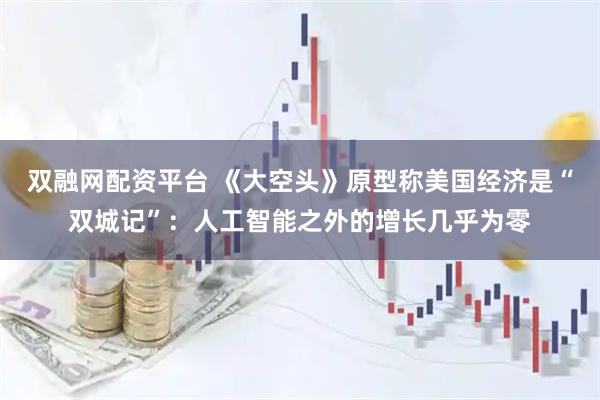 双融网配资平台 《大空头》原型称美国经济是“双城记”：人工智能之外的增长几乎为零