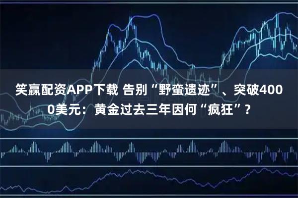 笑赢配资APP下载 告别“野蛮遗迹”、突破4000美元：黄金过去三年因何“疯狂”？