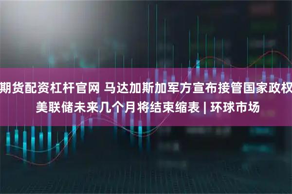 期货配资杠杆官网 马达加斯加军方宣布接管国家政权 美联储未来几个月将结束缩表 | 环球市场