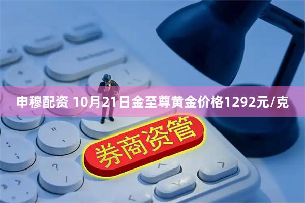 申穆配资 10月21日金至尊黄金价格1292元/克