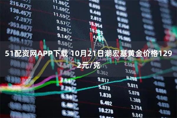 51配资网APP下载 10月21日潮宏基黄金价格1292元/克
